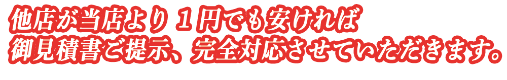 他店が当店より1でも安ければお見積書ご提示、完全対応させていただきます。
